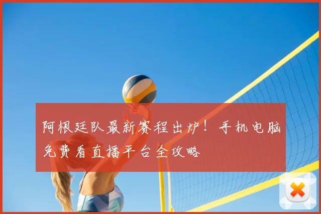 阿根廷队最新赛程出炉!手机电脑免费看直播平台全攻略
