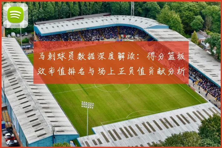 马刺球员数据深度解读:得分篮板效率值排名与场上正负值贡献分析