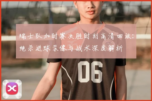 瑞士队加时赛决胜时刻高清回放：绝杀进球录像与战术深度解析