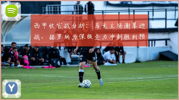 西甲收官战分析：马竞主场谢幕迎战，赫罗纳为保级全力冲刺胜利预测