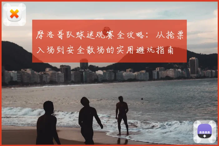 摩洛哥队球迷观赛全攻略：从抢票入场到安全散场的实用避坑指南