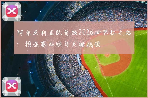 阿尔及利亚队晋级2026世界杯之路:预选赛回顾与关键战役